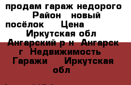 продам гараж недорого › Район ­ новый посёлок-4 › Цена ­ 100 000 - Иркутская обл., Ангарский р-н, Ангарск г. Недвижимость » Гаражи   . Иркутская обл.